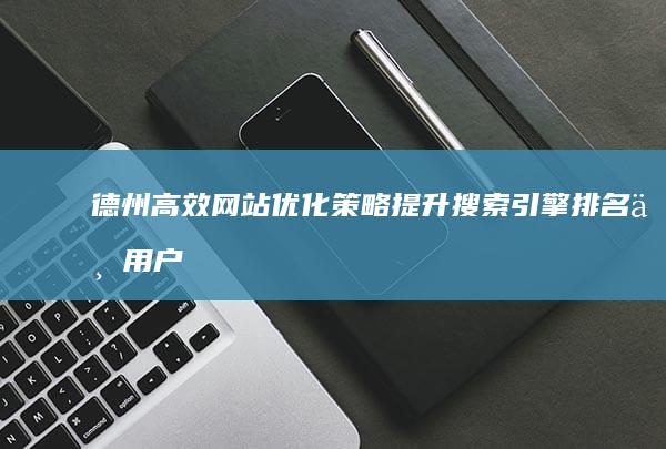 德州高效网站优化策略：提升搜索引擎排名与用户体验