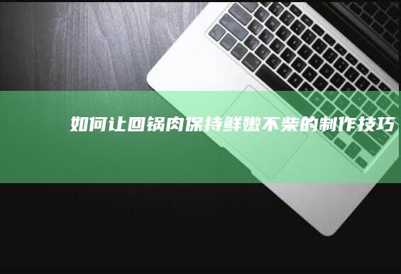 如何让回锅肉保持鲜嫩不柴的制作技巧